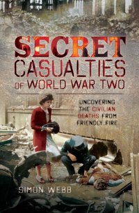 cover of the book Secret Casualties of World War Two: Uncovering the Civilian Deaths from Friendly Fire