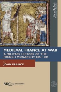 cover of the book Medieval France at War: A Military History of the French Monarchy, 885–1305 (War and Conflict in Premodern Societies)