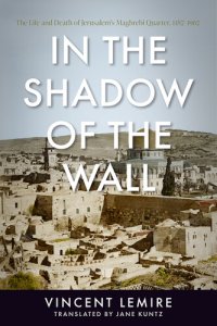 cover of the book In the Shadow of the Wall: The Life and Death of Jerusalem's Maghrebi Quarter, 1187-1967