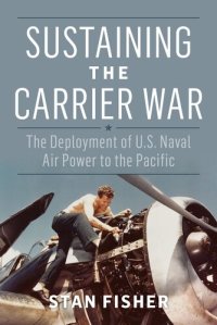 cover of the book Sustaining the Carrier War: The Deployment of U.S. Naval Air Power to the Pacific (Studies in Naval History and Sea Power)