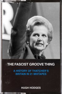 cover of the book The Fascist Groove Thing: Thatcher’s Britain in 21 Mixtapes