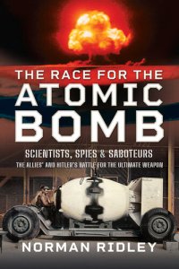 cover of the book The Race for the Atomic Bomb: Scientists, Spies and Saboteurs – The Allies’ and Hitler’s Battle for the Ultimate Weapon