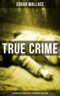 cover of the book TRUE CRIME - Ultimate Collection of Real Life Murders & Mysteries: Must-Read Mystery Accounts - Real Life Stories: The Secret of the Moat Farm, The Murder on Yarmouth Sands, Herbert Armstrong-Poisoner, The Great Bank of England Frauds, The Trial of the Se