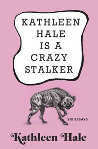 cover of the book Kathleen Hale Is a Crazy Stalker: Six essays