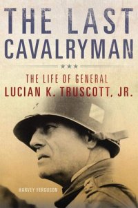 cover of the book The Last Cavalryman: The Life of General Lucian K. Truscott, Jr. (Volume 48) (Campaigns and Commanders Series)