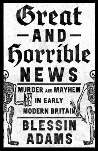 cover of the book Great and Horrible News: Murder and Mayhem in Early Modern Britain