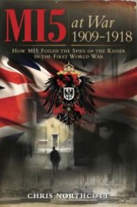 cover of the book MI5 at War 1909-1918 : How MI5 Foiled the Spies of the Kaiser in the First World War