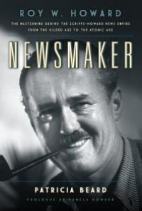 cover of the book Newsmaker : Roy W. Howard, the Mastermind Behind the Scripps-Howard News Empire From the Gilded Age to the Atomic Age