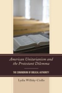 cover of the book American Unitarianism and the Protestant Dilemma : The Conundrum of Biblical Authority