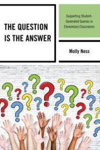 cover of the book The Question is the Answer : Supporting Student-Generated Queries in Elementary Classrooms