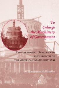 cover of the book To Enlarge the Machinery of Government : Congressional Debates and the Growth of the American State, 1858-1891