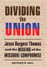 cover of the book Dividing the Union : Jesse Burgess Thomas and the Making of the Missouri Compromise