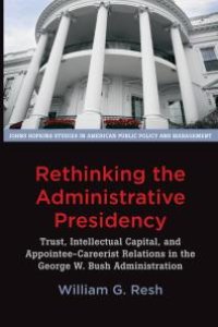 cover of the book Rethinking the Administrative Presidency : Trust, Intellectual Capital, and Appointee-Careerist Relations in the George W. Bush Administration