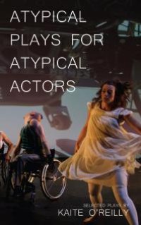 cover of the book Atypical Plays for Atypical Actors : Selected Plays by Kaite O'Reilly