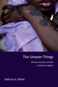 cover of the book The Unseen Things : Women, Secrecy, and HIV in Northern Nigeria