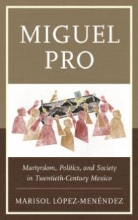 cover of the book Miguel Pro : Martyrdom, Politics, and Society in Twentieth-Century Mexico