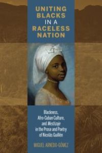 cover of the book Uniting Blacks in a Raceless Nation : Blackness, Afro-Cuban Culture, and Mestizaje in the Prose and Poetry of Nicolás Guillén