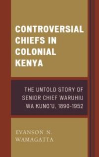 cover of the book Controversial Chiefs in Colonial Kenya : The Untold Story of Senior Chief Waruhiu Wa Kung'u, 1890–1952