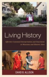 cover of the book Living History : Effective Costumed Interpretation and Enactment at Museums and Historic Sites