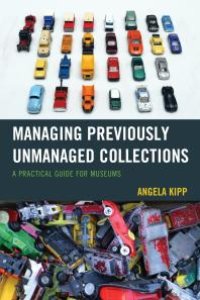 cover of the book Managing Previously Unmanaged Collections : A Practical Guide for Museums