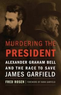 cover of the book Murdering the President : Alexander Graham Bell and the Race to Save James Garfield