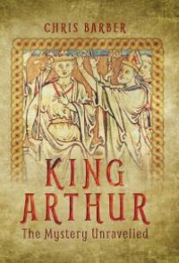 cover of the book King Arthur : The Mystery Unravelled