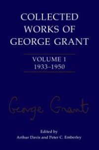 cover of the book Collected Works of George Grant : Volume 1 (1933-1950)