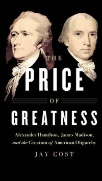 cover of the book Price of Greatness - Alexander Hamilton, James Madison, and Creation of American Oligarchy