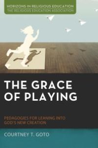 cover of the book The Grace of Playing : Pedagogies for Leaning into God’s New Creation