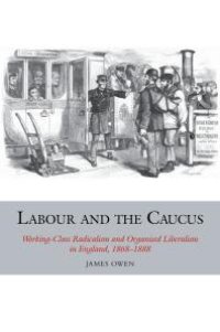 cover of the book Labour and the Caucus : Working-Class Radicalism and Organised Liberalism in England, 1868-1888