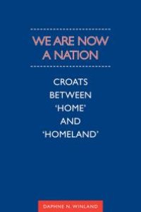 cover of the book We Are Now a Nation : Croats Between 'Home and Homeland'