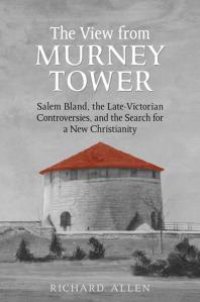 cover of the book View from the Murney Tower : Salem Bland, the Late-Victorian Controversies, and the Search for a New Christianity, Volume 1