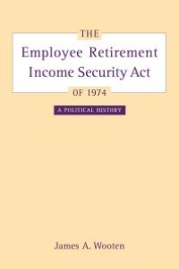 cover of the book The Employee Retirement Income Security Act Of 1974 : A Political History