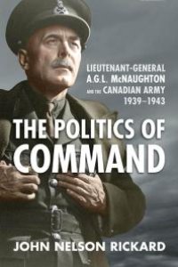 cover of the book Politics of Command : Lieutenant-General A. G. L. Mcnaughton and the Canadian Army, 1939-1943