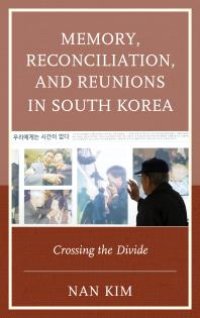 cover of the book Memory, Reconciliation, and Reunions in South Korea : Crossing the Divide