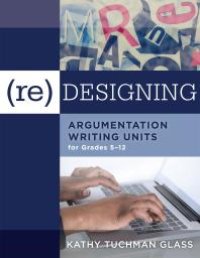 cover of the book (Re)designing Argumentation Writing Units for Grades 5-12 : .