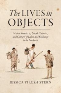 cover of the book The Lives in Objects : Native Americans, British Colonists, and Cultures of Labor and Exchange in the Southeast