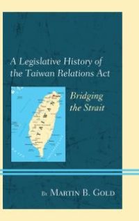 cover of the book A Legislative History of the Taiwan Relations Act : Bridging the Strait