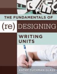 cover of the book The Fundamentals of (Re)designing Writing Units : Useful Professional and Student Resources for Classroom Lesson Design and Writing Units