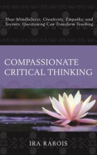 cover of the book Compassionate Critical Thinking : How Mindfulness, Creativity, Empathy, and Socratic Questioning Can Transform Teaching