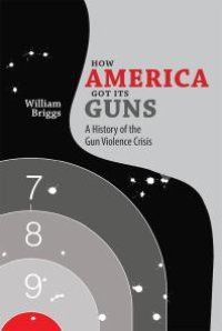 cover of the book How America Got Its Guns : A History of the Gun Violence Crisis