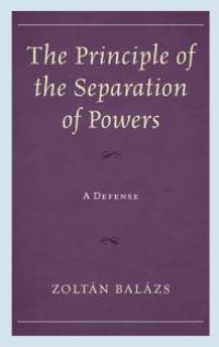 cover of the book The Principle of the Separation of Powers : A Defense