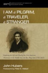 cover of the book I Am a Pilgrim, a Traveler, a Stranger : Exploring the Life and Mind of the First American Missionary to the Middle East, the Rev. Pliny Fisk (1792–1825)