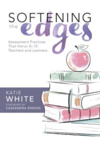 cover of the book Softening the Edges : Assessment Practices That Honor K-12 Teachers and Learners (Using Responsible Assessment Methods in Ways That Support Student Engagement)