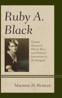 cover of the book Ruby A. Black : Eleanor Roosevelt, Puerto Rico, and Political Journalism in Washington