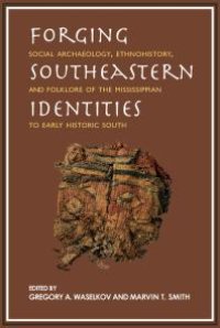 cover of the book Forging Southeastern Identities : Social Archaeology, Ethnohistory, and Folklore of the Mississippian to Early Historic South