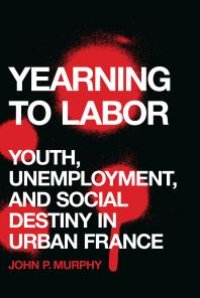 cover of the book Yearning to Labor : Youth, Unemployment, and Social Destiny in Urban France