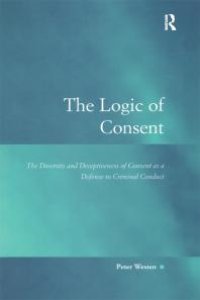 cover of the book The Logic of Consent : The Diversity and Deceptiveness of Consent As a Defense to Criminal Conduct