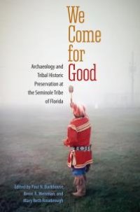 cover of the book We Come for Good : Archaeology and Tribal Historic Preservation at the Seminole Tribe of Florida