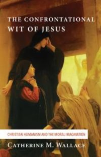 cover of the book The Confrontational Wit of Jesus : Christian Humanism and the Moral Imagination